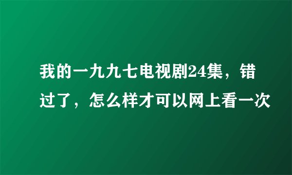 我的一九九七电视剧24集，错过了，怎么样才可以网上看一次