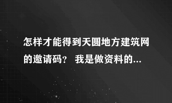怎样才能得到天圆地方建筑网的邀请码？ 我是做资料的，请大家帮帮忙，想学习一下