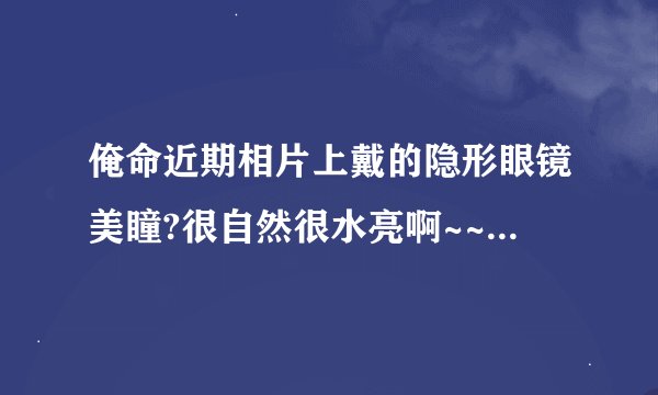 俺命近期相片上戴的隐形眼镜美瞳?很自然很水亮啊~~有人知道是哪款么?