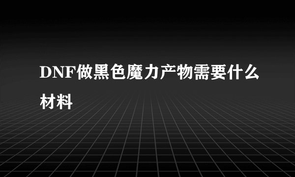 DNF做黑色魔力产物需要什么材料