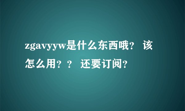 zgavyyw是什么东西哦？ 该怎么用？？ 还要订阅？