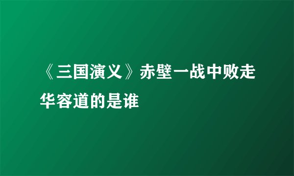 《三国演义》赤壁一战中败走华容道的是谁