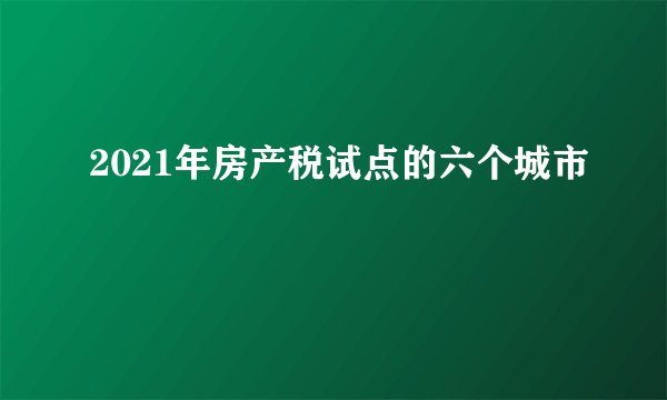 2021年房产税试点的六个城市