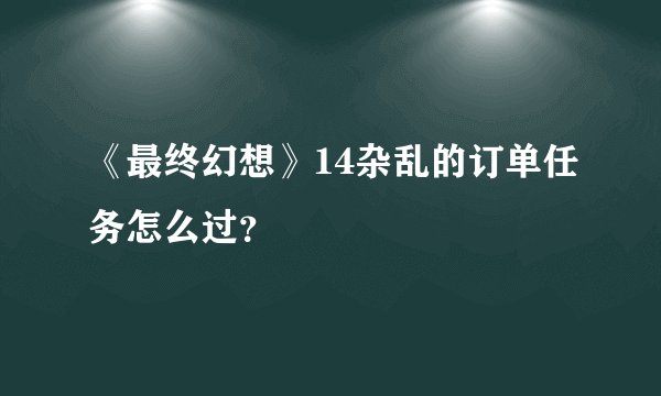 《最终幻想》14杂乱的订单任务怎么过？