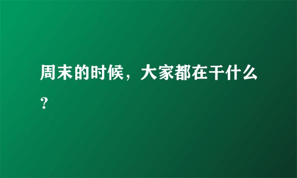 周末的时候，大家都在干什么？