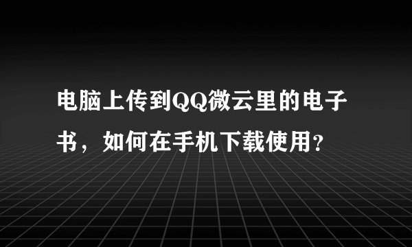 电脑上传到QQ微云里的电子书，如何在手机下载使用？