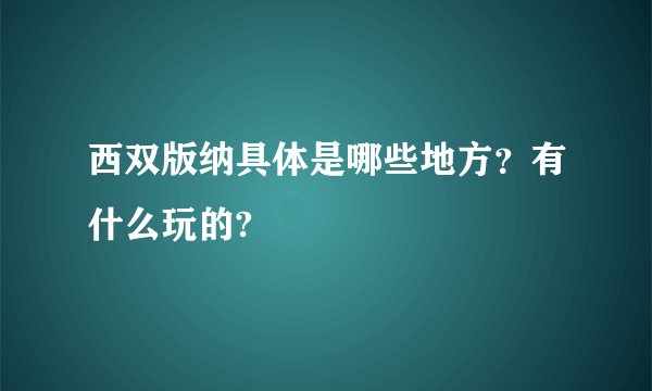 西双版纳具体是哪些地方？有什么玩的?