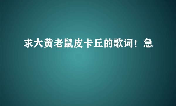 求大黄老鼠皮卡丘的歌词！急
