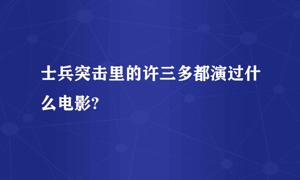 士兵突击里的许三多都演过什么电影?