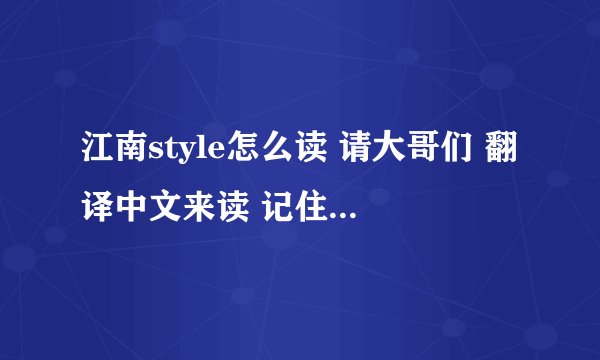 江南style怎么读 请大哥们 翻译中文来读 记住 不是唱 是平常这样读出来