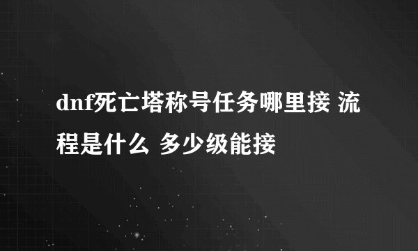 dnf死亡塔称号任务哪里接 流程是什么 多少级能接