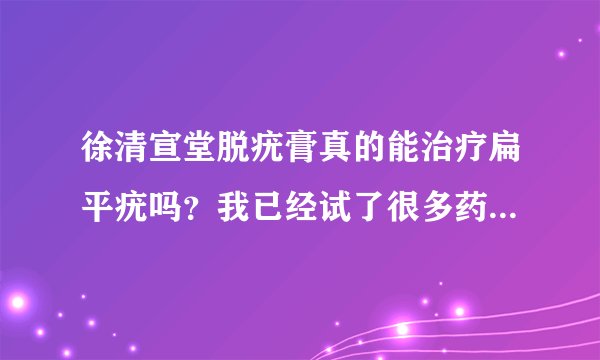 徐清宣堂脱疣膏真的能治疗扁平疣吗？我已经试了很多药膏了包括打针都没什么效果，有用过的给点建议