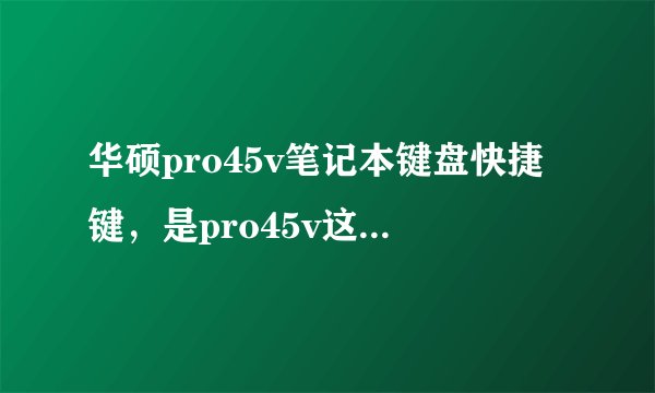 华硕pro45v笔记本键盘快捷键，是pro45v这个型号的。