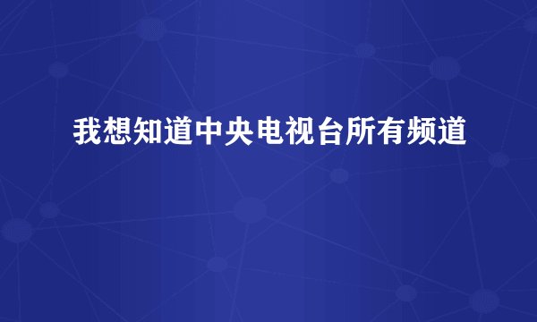 我想知道中央电视台所有频道