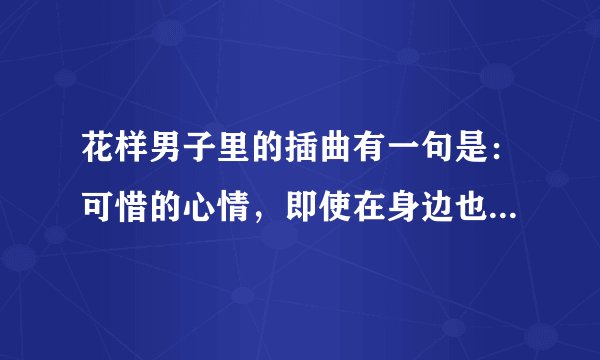 花样男子里的插曲有一句是：可惜的心情，即使在身边也总是想念，Hey my girl，像玻璃一样... 这是哪首歌？