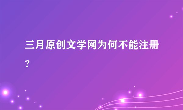三月原创文学网为何不能注册？