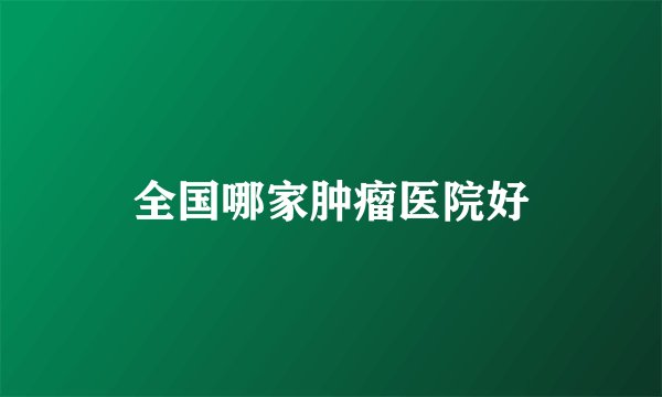 全国哪家肿瘤医院好