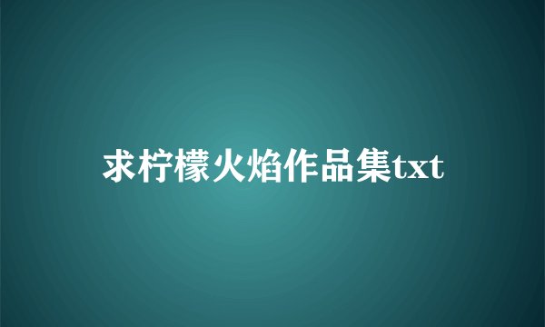 求柠檬火焰作品集txt