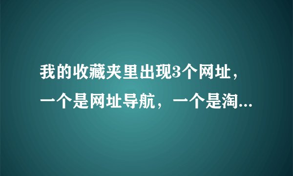 我的收藏夹里出现3个网址，一个是网址导航，一个是淘宝网-淘 我喜欢，一个是鱼鱼小游戏，删不掉？