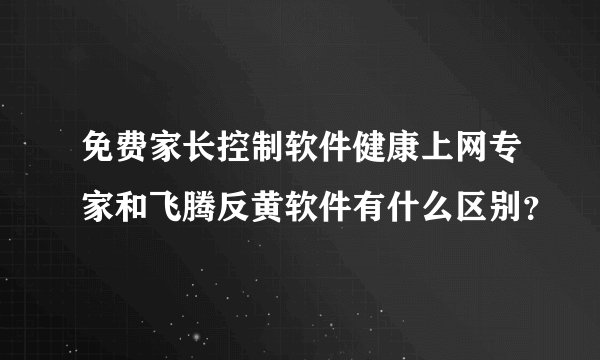 免费家长控制软件健康上网专家和飞腾反黄软件有什么区别？