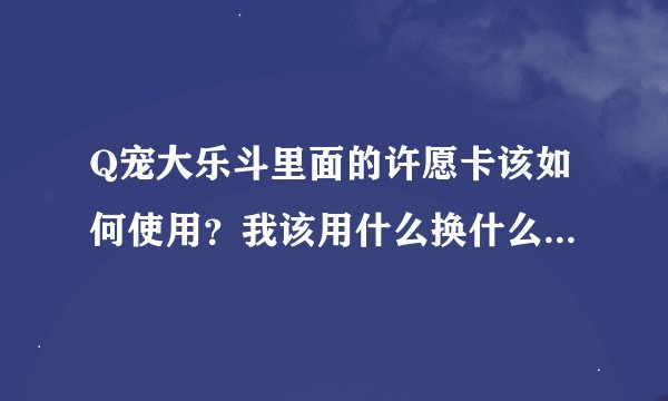 Q宠大乐斗里面的许愿卡该如何使用？我该用什么换什么？最合理呢？