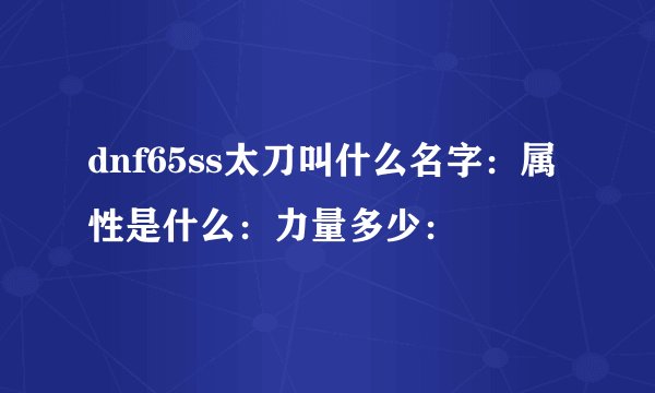 dnf65ss太刀叫什么名字：属性是什么：力量多少：