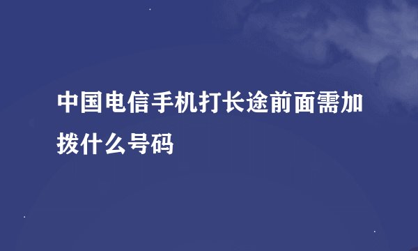 中国电信手机打长途前面需加拨什么号码