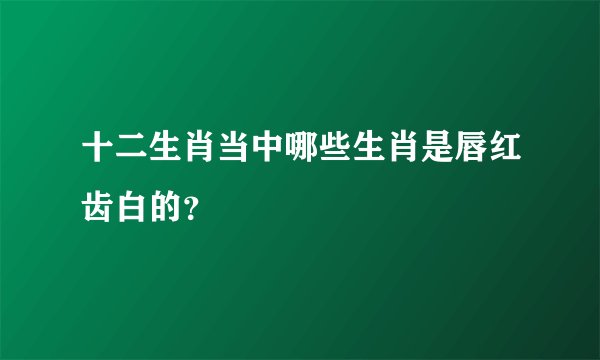 十二生肖当中哪些生肖是唇红齿白的？