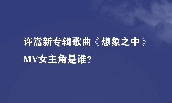 许嵩新专辑歌曲《想象之中》MV女主角是谁？