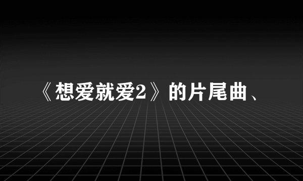 《想爱就爱2》的片尾曲、