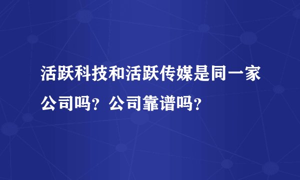 活跃科技和活跃传媒是同一家公司吗？公司靠谱吗？