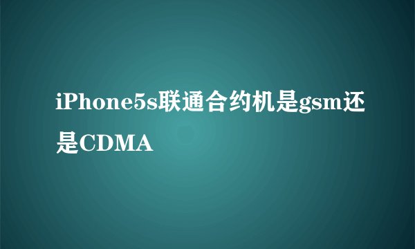 iPhone5s联通合约机是gsm还是CDMA