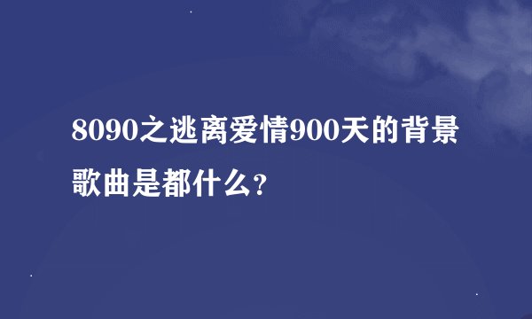 8090之逃离爱情900天的背景歌曲是都什么？