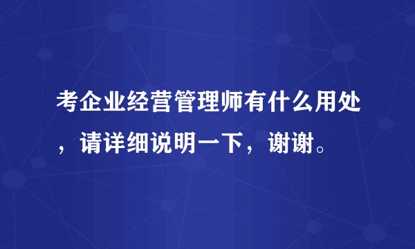 考企业经营管理师有什么用处，请详细说明一下，谢谢。