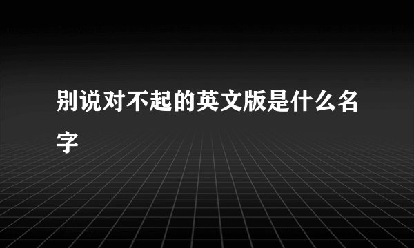 别说对不起的英文版是什么名字