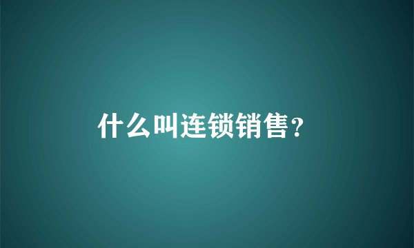 什么叫连锁销售？