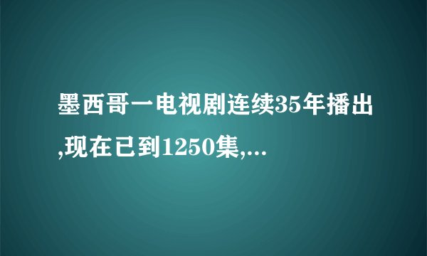 墨西哥一电视剧连续35年播出,现在已到1250集,叫什么名字？