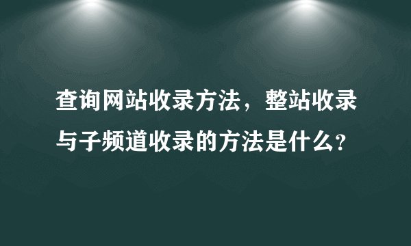 查询网站收录方法，整站收录与子频道收录的方法是什么？