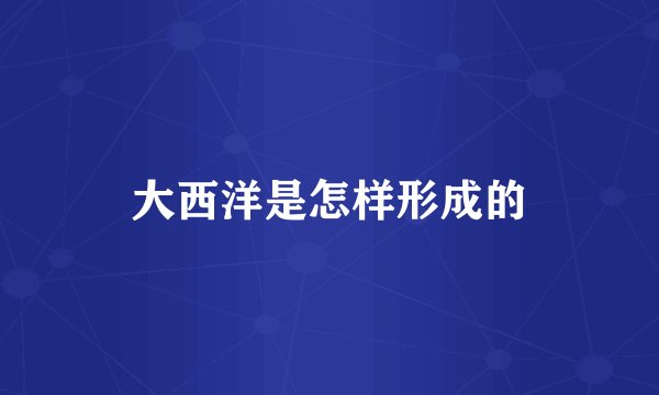 大西洋是怎样形成的