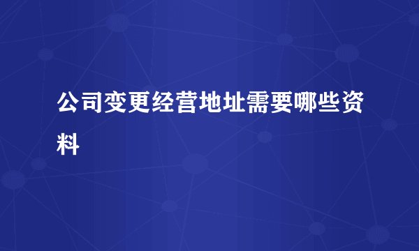 公司变更经营地址需要哪些资料