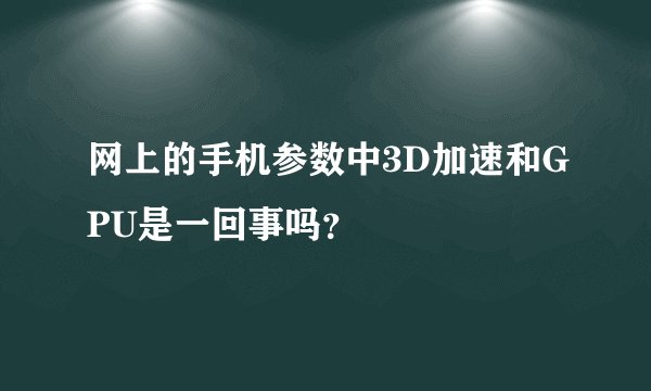 网上的手机参数中3D加速和GPU是一回事吗？