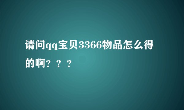 请问qq宝贝3366物品怎么得的啊？？？