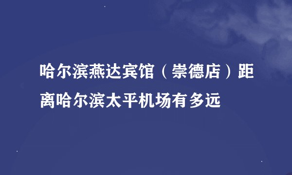 哈尔滨燕达宾馆（崇德店）距离哈尔滨太平机场有多远
