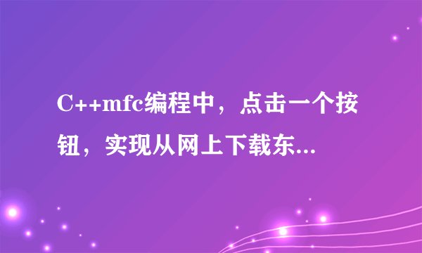 C++mfc编程中，点击一个按钮，实现从网上下载东西的功能。求代码和注释。