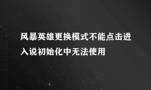 风暴英雄更换模式不能点击进入说初始化中无法使用