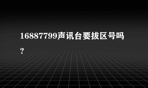 16887799声讯台要拔区号吗？