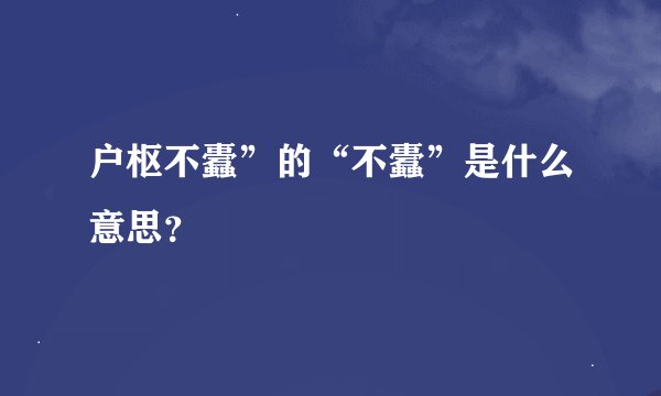 户枢不蠹”的“不蠹”是什么意思？