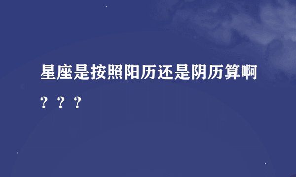星座是按照阳历还是阴历算啊？？？