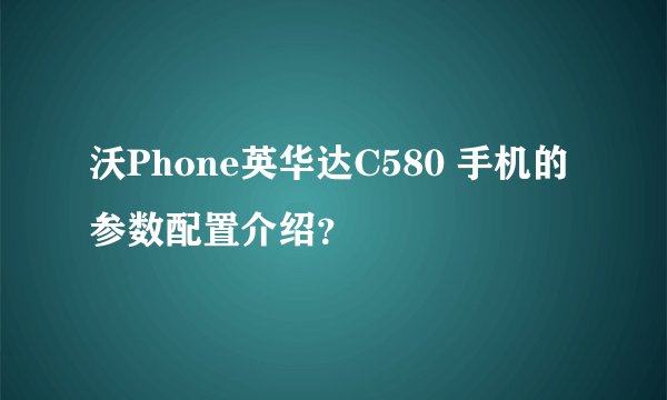 沃Phone英华达C580 手机的参数配置介绍？