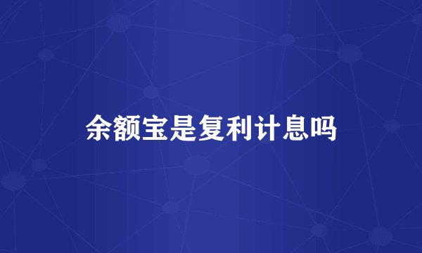 余额宝是复利计息吗